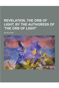 Revelation, the Orb of Light, by the Authoress of 'The Orb of Light'