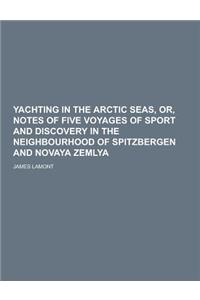 Yachting in the Arctic Seas, Or, Notes of Five Voyages of Sport and Discovery in the Neighbourhood of Spitzbergen and Novaya Zemlya