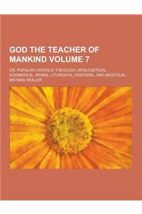 God the Teacher of Mankind; Or, Popular Catholic Theology, Apologetical, Dogmatical, Moral, Liturgical, Pastoral, and Ascetical Volume 7