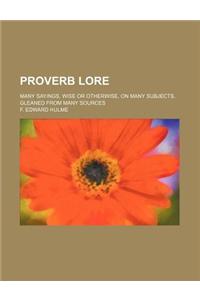 Proverb Lore; Many Sayings, Wise or Otherwise, on Many Subjects, Gleaned from Many Sources