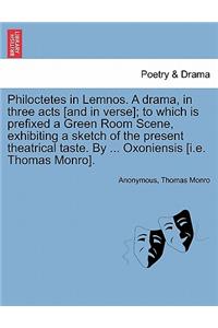 Philoctetes in Lemnos. a Drama, in Three Acts [And in Verse]; To Which Is Prefixed a Green Room Scene, Exhibiting a Sketch of the Present Theatrical Taste. by ... Oxoniensis [I.E. Thomas Monro].