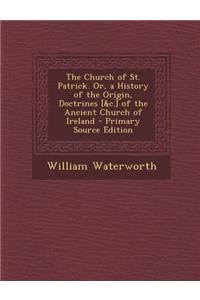 Church of St. Patrick. Or, a History of the Origin, Doctrines [&C.] of the Ancient Church of Ireland