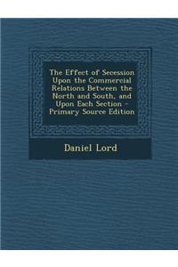 The Effect of Secession Upon the Commercial Relations Between the North and South, and Upon Each Section