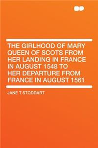 The Girlhood of Mary Queen of Scots from Her Landing in France in August 1548 to Her Departure from France in August 1561