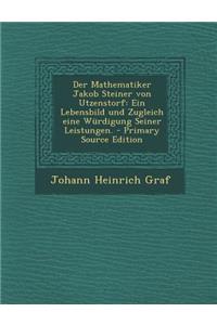 Der Mathematiker Jakob Steiner Von Utzenstorf: Ein Lebensbild Und Zugleich Eine Wurdigung Seiner Leistungen.