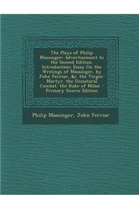 The Plays of Philip Massinger: Advertisement to the Second Edition. Introduction; Essay on the Writings of Massinger, by John Ferriar, &C. the Virgin-Martyr. the Unnatural Combat. the Duke of Milan