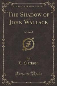 The Shadow of John Wallace: A Novel (Classic Reprint)