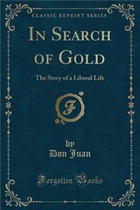 In Search of Gold: The Story of a Liberal Life (Classic Reprint)