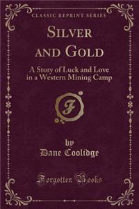 Silver and Gold: A Story of Luck and Love in a Western Mining Camp (Classic Reprint)