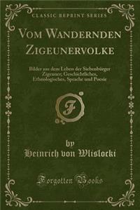 Vom Wandernden Zigeunervolke: Bilder Aus Dem Leben Der SiebenbÃ¼rger Zigeuner; Geschichtliches, Ethnologisches, Sprache Und Poesie (Classic Reprint)