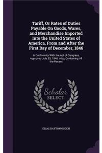 Tariff, Or Rates of Duties Payable On Goods, Wares, and Merchandise Imported Into the United States of America, From and After the First Day of December, 1846