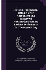 Historic Huntingdon, Being A Brief Account Of The History Of Huntingdon From Its Earliest Settlements To The Present Day