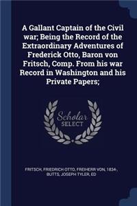 A Gallant Captain of the Civil war; Being the Record of the Extraordinary Adventures of Frederick Otto, Baron von Fritsch, Comp. From his war Record in Washington and his Private Papers;