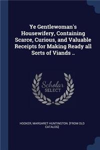 Ye Gentlewoman's Housewifery, Containing Scarce, Curious, and Valuable Receipts for Making Ready all Sorts of Viands ..