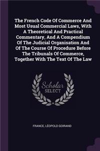 The French Code Of Commerce And Most Usual Commercial Laws, With A Theoretical And Practical Commentary, And A Compendium Of The Judicial Organisation And Of The Course Of Procedure Before The Tribunals Of Commerce, Together With The Text Of The La