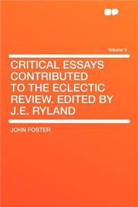 Critical Essays Contributed to the Eclectic Review. Edited by J.E. Ryland Volume 2