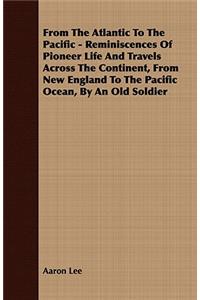 From The Atlantic To The Pacific - Reminiscences Of Pioneer Life And Travels Across The Continent, From New England To The Pacific Ocean, By An Old Soldier
