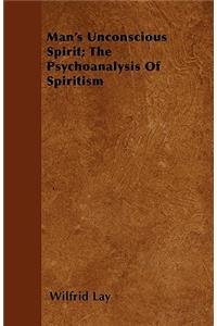 Man's Unconscious Spirit; The Psychoanalysis Of Spiritism
