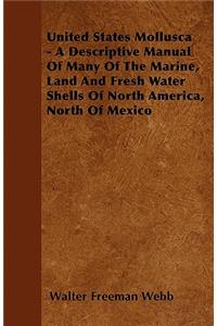 United States Mollusca - A Descriptive Manual Of Many Of The Marine, Land And Fresh Water Shells Of North America, North Of Mexico