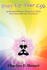 Pray Up Your Life: 50 Powerful Prayer Practices to Help You Create the Life That You Desire