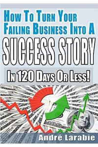 How To Turn Your Failing Business Into A Success Story In 120 Days Or Less!