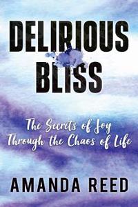Delirious Bliss: The Secrets of Joy Through the Chaos of Life