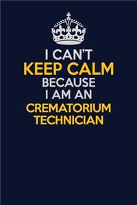 I Can't Keep Calm Because I Am An Crematorium Technician