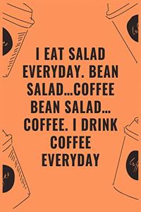I eat salad everyday bean salad...coffee bean salad...coffee i drink coffee everyday