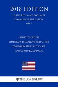 Exemptive Orders - Temporary Exemptions and Other Temporary Relief Applicable to Security-Based Swaps (Us Securities and Exchange Commission Regulation) (Sec) (2018 Edition)