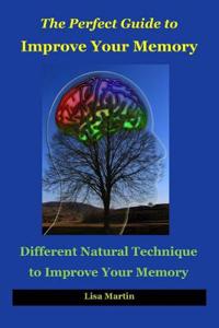 The Perfect Guide to Improve Your Memory: Different Natural Technique to Improve Your Memory (How to Boost Memory, Concentration Focus, Memory Enhancement, Memory Exercises, Memory Repair, Increase Memory, Memory Power, Memory and Identity, Memory