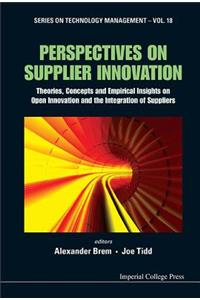 Perspectives on Supplier Innovation: Theories, Concepts and Empirical Insights on Open Innovation and the Integration of Suppliers: Theories, Concepts and Empirical Insights on Open Innovation and the Integration of Suppliers