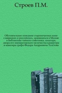 Obstoyatelnoe opisanie staropechatnyh knig slavyanskih i rossijskih, hranyaschihsya v biblioteke grafa Fedora Andreevicha Tolstova