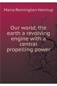 Our World, the Earth a Revolving Engine with a Central Propelling Power