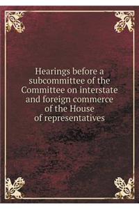 Hearings Before a Subcommittee of the Committee on Interstate and Foreign Commerce of the House of Representatives