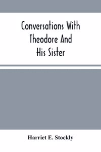 Conversations With Theodore And His Sister.: Dedicated To The Children, Being Especially Designed To Interest Them In Our Queries