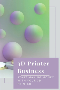 3D Printer Business: Start Making Money With Your 3D Printer: Business Using 3D Printer