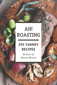 Ah! 295 Yummy Roasting Recipes: An Inspiring Yummy Roasting Cookbook for You