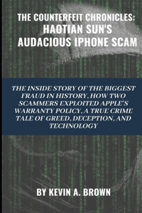 Counterfeit Chronicles: HAOTIAN SUN'S AUDACIOUS IPHONE SCAM: The Inside Story of the Biggest Fraud in History. How Two Scammers Exploited Apple's Warranty Policy: A True Cr