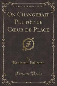 On Changerait Plutôt Le Coeur de Place (Classic Reprint)