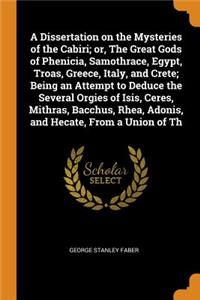Dissertation on the Mysteries of the Cabiri; or, The Great Gods of Phenicia, Samothrace, Egypt, Troas, Greece, Italy, and Crete; Being an Attempt to Deduce the Several Orgies of Isis, Ceres, Mithras, Bacchus, Rhea, Adonis, and Hecate, From a Union