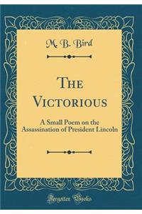 The Victorious: A Small Poem on the Assassination of President Lincoln (Classic Reprint): A Small Poem on the Assassination of President Lincoln (Classic Reprint)