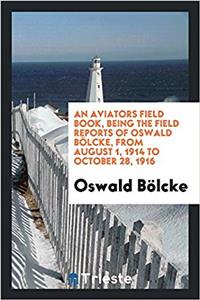 Aviators Field Book, Being the Field Reports of Oswald Bolcke, from August 1, 1914 to October 28, 1916
