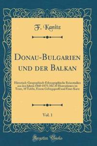 Donau-Bulgarien Und Der Balkan, Vol. 1: Historisch-Geographisch-Ethnographische Reisestudien Aus Den Jahren 1860-1875; Mit 20 Illustrationen Im Texte, 10 Tafeln, Einem Gebirgsprofil Und Einer Karte (Classic Reprint)