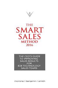 The Smart Sales Method 2016: The CEO's Guide to Improving Sales Results for B2B Technology Sales Teams