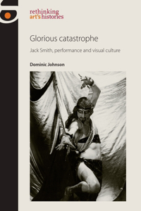 Glorious Catastrophe: Jack Smith, Performance and Visual Culture