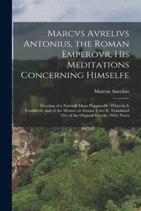 Marcvs Avrelivs Antonius, the Roman Emperovr, His Meditations Concerning Himselfe