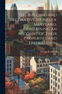 Building and Decorative Stones of Maryland, Containing an Account of Their Properties and Distribution