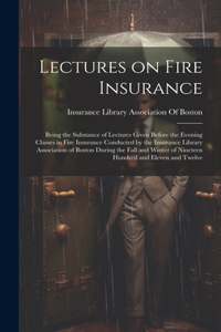 Lectures on Fire Insurance; Being the Substance of Lectures Given Before the Evening Classes in Fire Insurance Conducted by the Insurance Library Association of Boston During the Fall and Winter of Nineteen Hundred and Eleven and Twelve