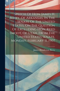 Speech Of Hon. James H. Berry, Of Arkansas, In The Senate Of The United States, On The Question Of Excluding Hon. Reed Smoot, Of Utah, From The United States Senate, Monday, February 11, 1907