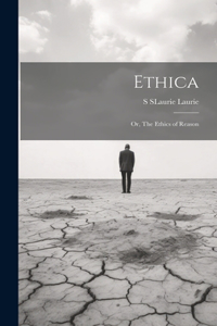 Ethica; Or, The Ethics of Reason